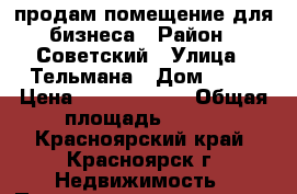 продам помещение для бизнеса › Район ­ Советский › Улица ­ Тельмана › Дом ­ 19 › Цена ­ 49 000 000 › Общая площадь ­ 800 - Красноярский край, Красноярск г. Недвижимость » Помещения продажа   . Красноярский край